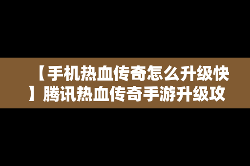 【手机热血传奇怎么升级快】腾讯热血传奇手游升级攻略