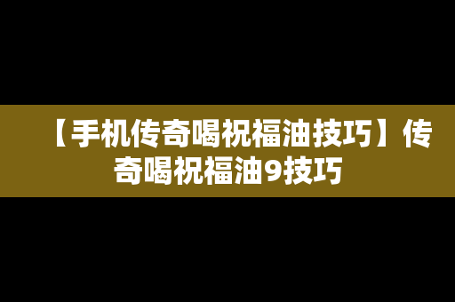 【手机传奇喝祝福油技巧】传奇喝祝福油9技巧