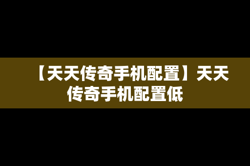【天天传奇手机配置】天天传奇手机配置低