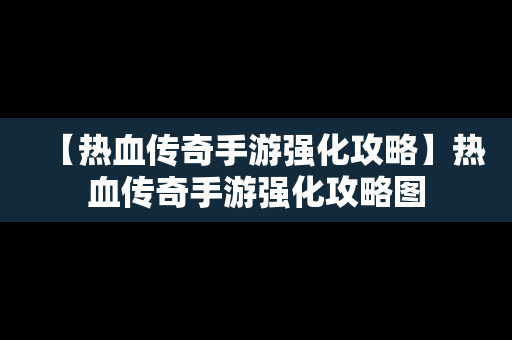 【热血传奇手游强化攻略】热血传奇手游强化攻略图