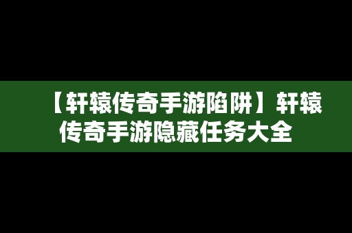 【轩辕传奇手游陷阱】轩辕传奇手游隐藏任务大全