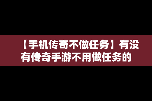 【手机传奇不做任务】有没有传奇手游不用做任务的