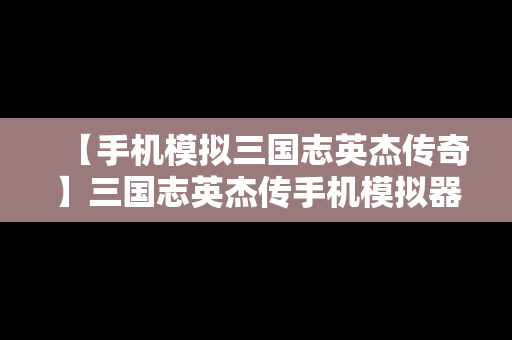 【手机模拟三国志英杰传奇】三国志英杰传手机模拟器