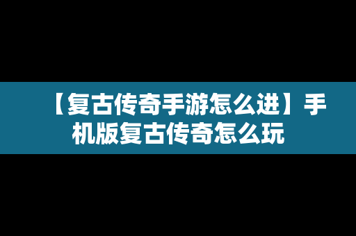 【复古传奇手游怎么进】手机版复古传奇怎么玩