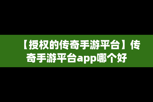 【授权的传奇手游平台】传奇手游平台app哪个好