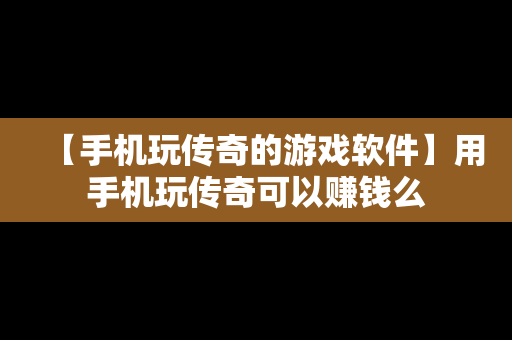 【手机玩传奇的游戏软件】用手机玩传奇可以赚钱么
