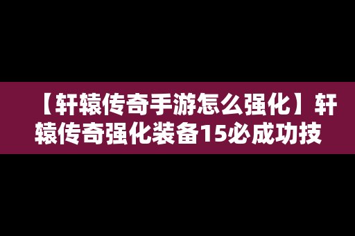 【轩辕传奇手游怎么强化】轩辕传奇强化装备15必成功技巧
