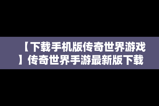 【下载手机版传奇世界游戏】传奇世界手游最新版下载