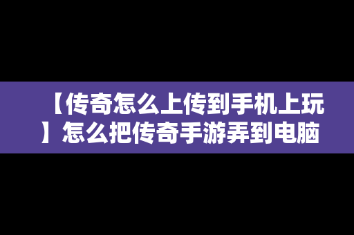 【传奇怎么上传到手机上玩】怎么把传奇手游弄到电脑上玩