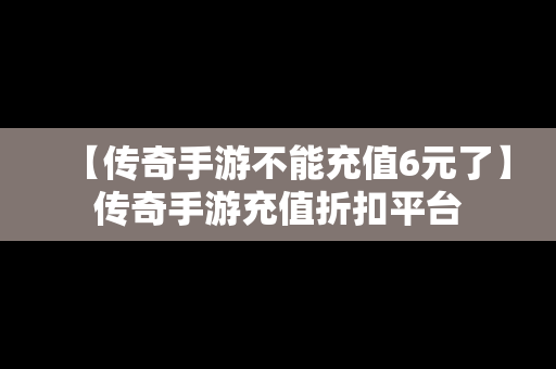 【传奇手游不能充值6元了】传奇手游充值折扣平台