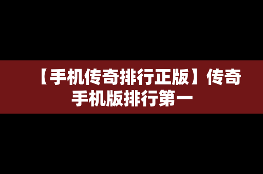 【手机传奇排行正版】传奇手机版排行第一