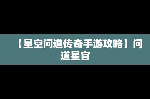 【星空问道传奇手游攻略】问道星官