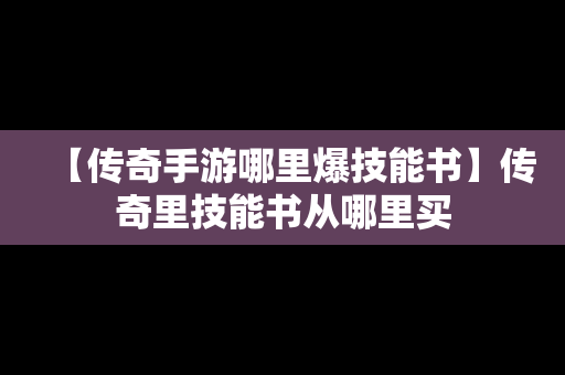 【传奇手游哪里爆技能书】传奇里技能书从哪里买