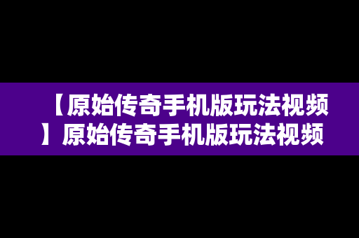 【原始传奇手机版玩法视频】原始传奇手机版玩法视频教程