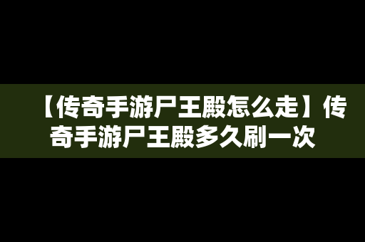 【传奇手游尸王殿怎么走】传奇手游尸王殿多久刷一次
