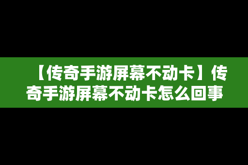【传奇手游屏幕不动卡】传奇手游屏幕不动卡怎么回事