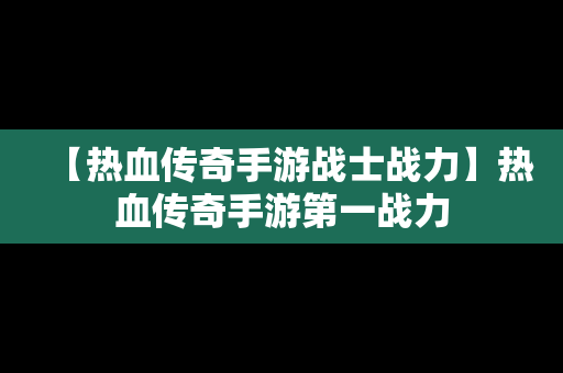 【热血传奇手游战士战力】热血传奇手游第一战力
