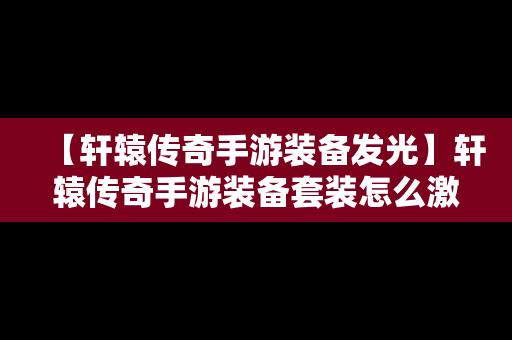 【轩辕传奇手游装备发光】轩辕传奇手游装备套装怎么激活