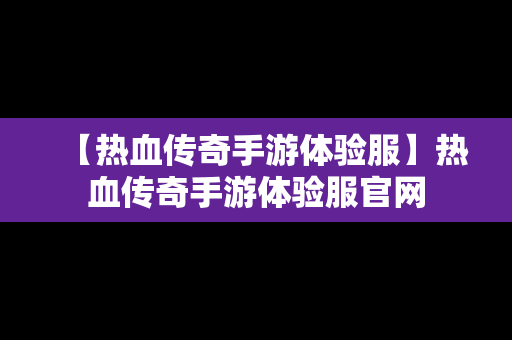 【热血传奇手游体验服】热血传奇手游体验服官网