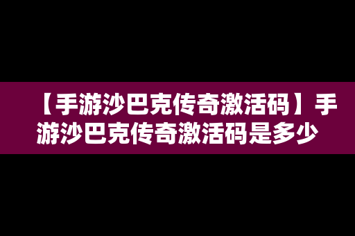 【手游沙巴克传奇激活码】手游沙巴克传奇激活码是多少