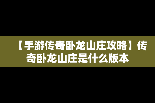【手游传奇卧龙山庄攻略】传奇卧龙山庄是什么版本