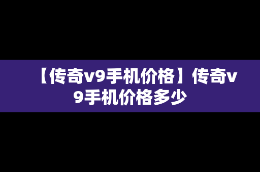 【传奇v9手机价格】传奇v9手机价格多少