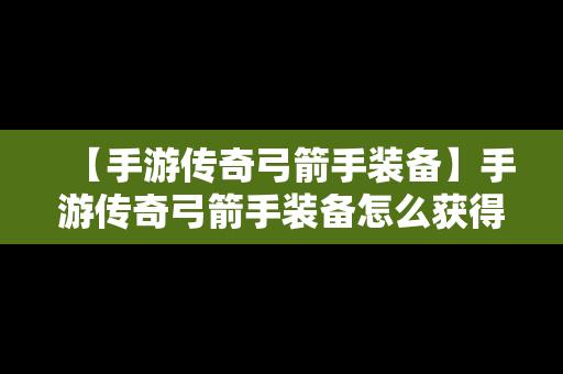 【手游传奇弓箭手装备】手游传奇弓箭手装备怎么获得