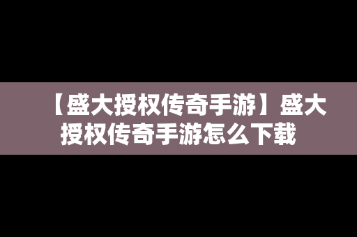 【盛大授权传奇手游】盛大授权传奇手游怎么下载