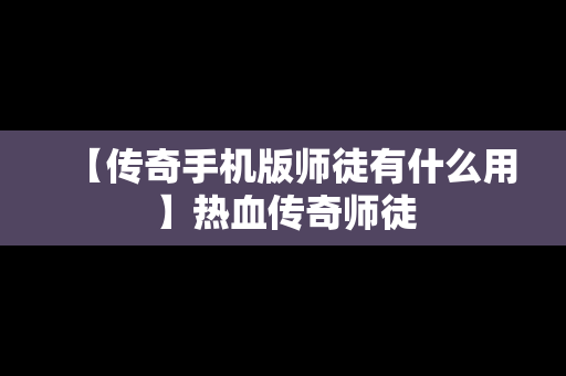 【传奇手机版师徒有什么用】热血传奇师徒