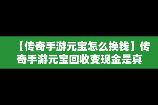 【传奇手游元宝怎么换钱】传奇手游元宝回收变现金是真的吗