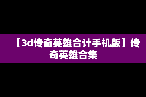【3d传奇英雄合计手机版】传奇英雄合集