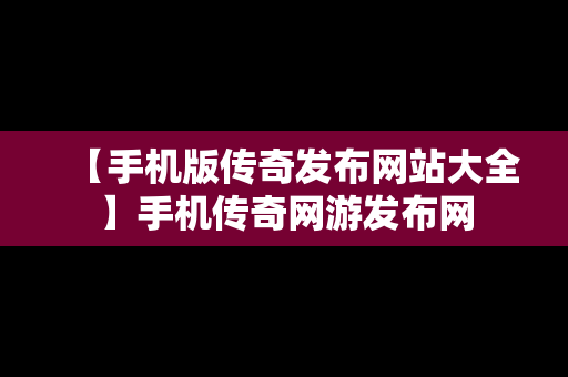 【手机版传奇发布网站大全】手机传奇网游发布网