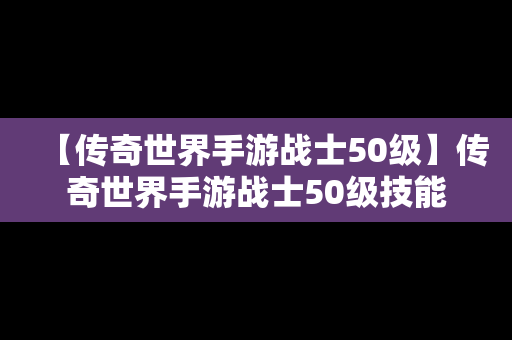 【传奇世界手游战士50级】传奇世界手游战士50级技能