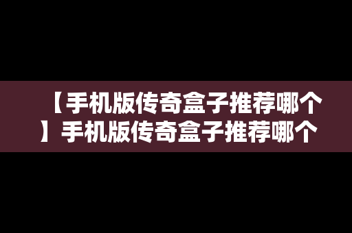 【手机版传奇盒子推荐哪个】手机版传奇盒子推荐哪个软件
