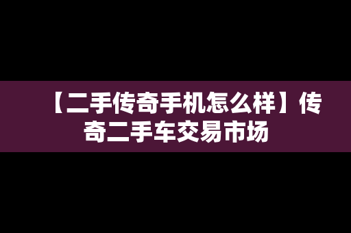 【二手传奇手机怎么样】传奇二手车交易市场