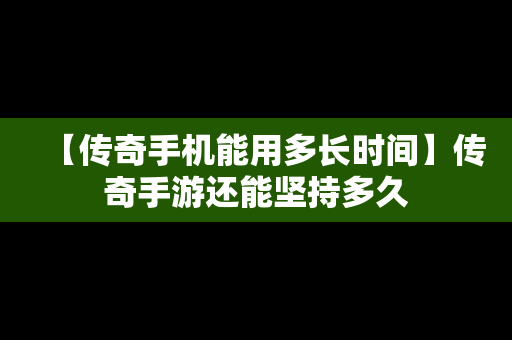 【传奇手机能用多长时间】传奇手游还能坚持多久