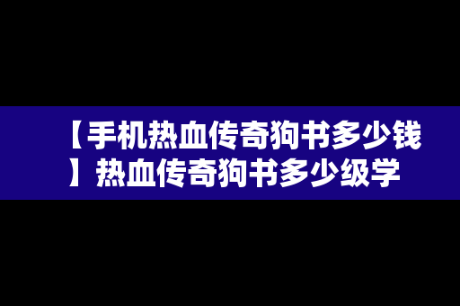 【手机热血传奇狗书多少钱】热血传奇狗书多少级学