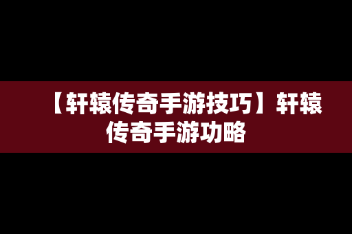 【轩辕传奇手游技巧】轩辕传奇手游功略