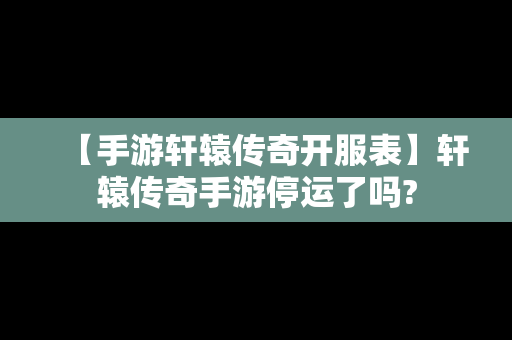 【手游轩辕传奇开服表】轩辕传奇手游停运了吗?