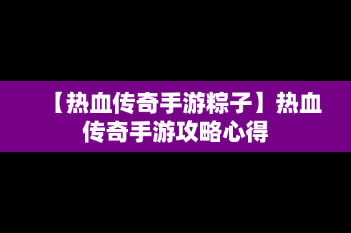 【热血传奇手游粽子】热血传奇手游攻略心得