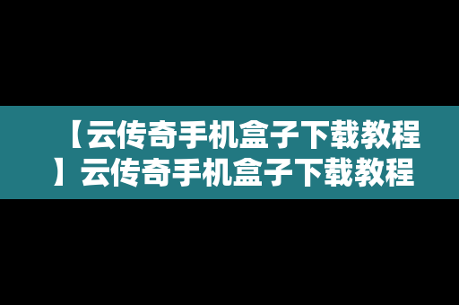【云传奇手机盒子下载教程】云传奇手机盒子下载教程安装