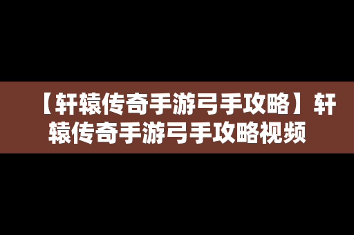 【轩辕传奇手游弓手攻略】轩辕传奇手游弓手攻略视频