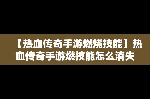 【热血传奇手游燃烧技能】热血传奇手游燃技能怎么消失了