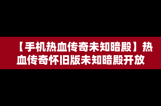 【手机热血传奇未知暗殿】热血传奇怀旧版未知暗殿开放时间