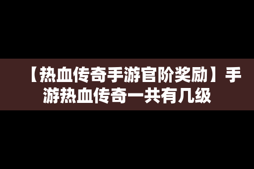 【热血传奇手游官阶奖励】手游热血传奇一共有几级