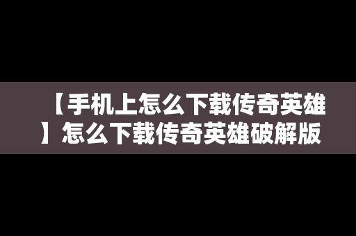 【手机上怎么下载传奇英雄】怎么下载传奇英雄破解版?