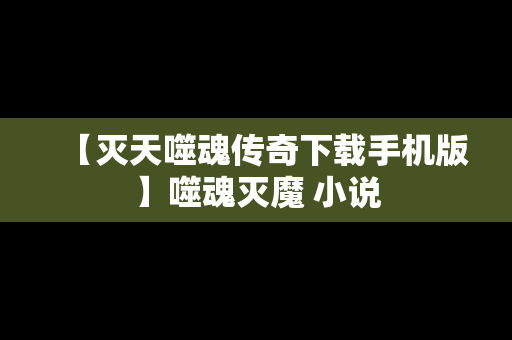 【灭天噬魂传奇下载手机版】噬魂灭魔 小说