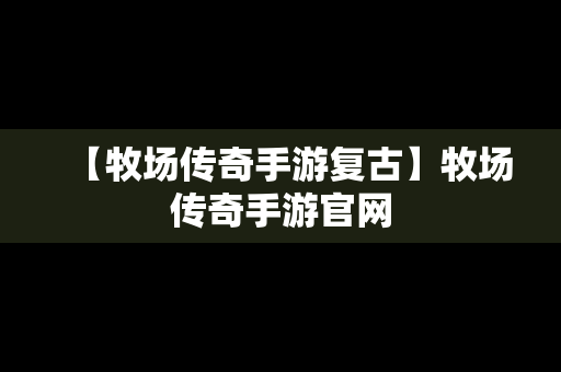 【牧场传奇手游复古】牧场传奇手游官网
