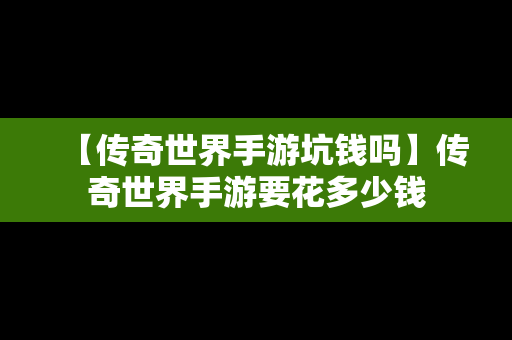 【传奇世界手游坑钱吗】传奇世界手游要花多少钱
