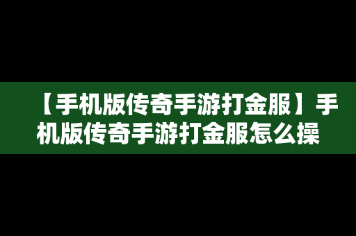 【手机版传奇手游打金服】手机版传奇手游打金服怎么操作
